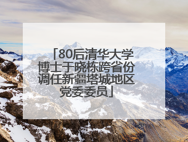 80后清华大学博士于晓栋跨省份调任新疆塔城地区党委委员