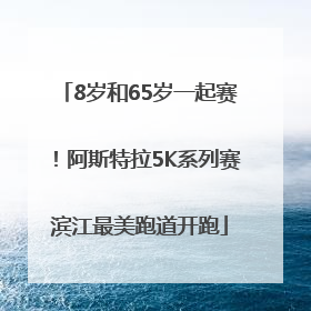 8岁和65岁一起赛！阿斯特拉5K系列赛滨江最美跑道开跑