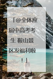 @全体应届中高考考生 鞍山景区发福利啦！