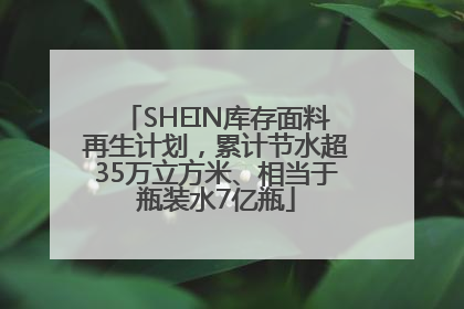 SHEIN库存面料再生计划，累计节水超35万立方米、相当于瓶装水7亿瓶