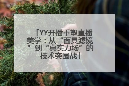 YY开播重塑直播美学：从“面具滤镜”到“真实力场”的技术突围战