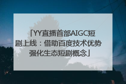 YY直播首部AIGC短剧上线：借助百度技术优势 强化生态短剧概念